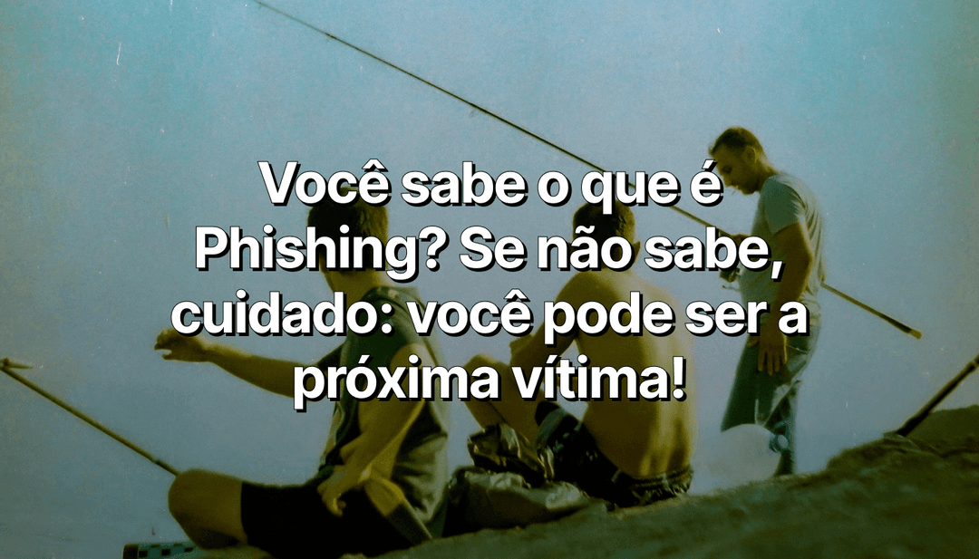 Os seus dados eles já têm, agora eles querem acesso às suas contas: cuidado com o Phishing!